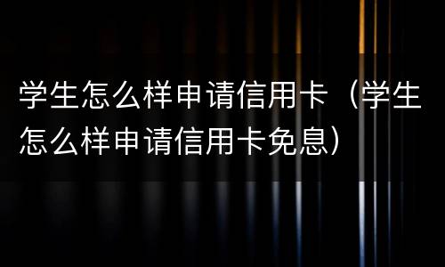 学生怎么样申请信用卡（学生怎么样申请信用卡免息）