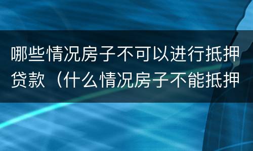 哪些情况房子不可以进行抵押贷款（什么情况房子不能抵押贷款）