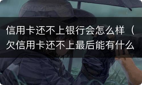 信用卡还不上银行会怎么样（欠信用卡还不上最后能有什么结果）