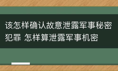 该怎样确认故意泄露军事秘密犯罪 怎样算泄露军事机密