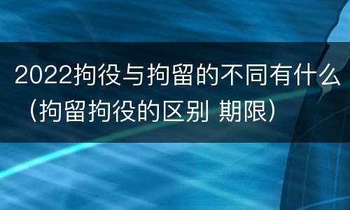 2022拘役与拘留的不同有什么（拘留拘役的区别 期限）