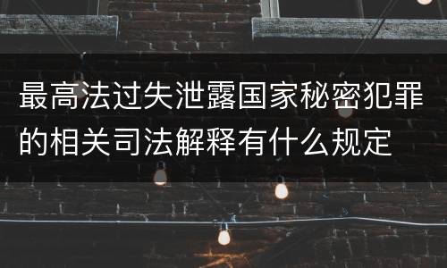 最高法过失泄露国家秘密犯罪的相关司法解释有什么规定