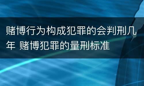 赌博行为构成犯罪的会判刑几年 赌博犯罪的量刑标准