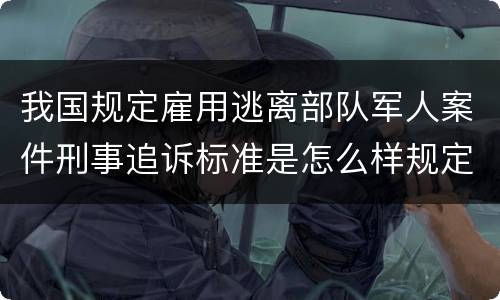 我国规定雇用逃离部队军人案件刑事追诉标准是怎么样规定