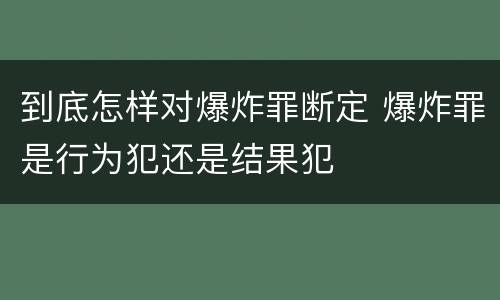 到底怎样对爆炸罪断定 爆炸罪是行为犯还是结果犯