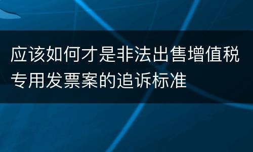 应该如何才是非法出售增值税专用发票案的追诉标准