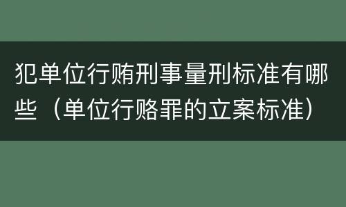 犯单位行贿刑事量刑标准有哪些（单位行赂罪的立案标准）