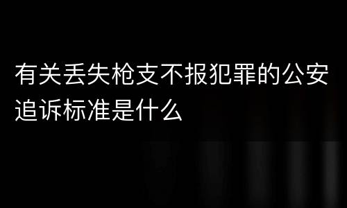 有关丢失枪支不报犯罪的公安追诉标准是什么