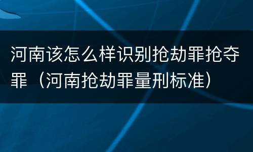 河南该怎么样识别抢劫罪抢夺罪（河南抢劫罪量刑标准）