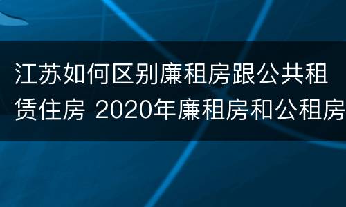 江苏如何区别廉租房跟公共租赁住房 2020年廉租房和公租房的区别