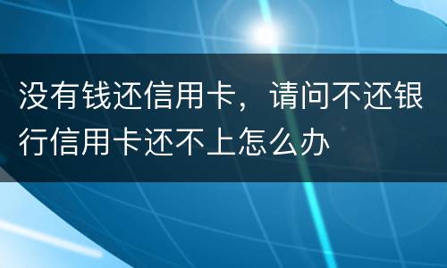 没有钱还信用卡，请问不还银行信用卡还不上怎么办