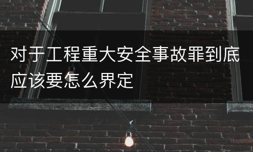 对于工程重大安全事故罪到底应该要怎么界定