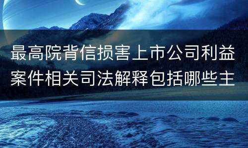 最高院背信损害上市公司利益案件相关司法解释包括哪些主要内容