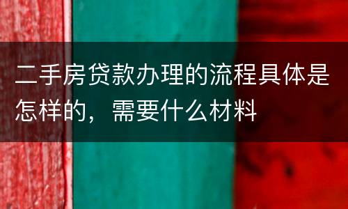 二手房贷款办理的流程具体是怎样的，需要什么材料