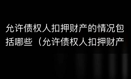 允许债权人扣押财产的情况包括哪些（允许债权人扣押财产的情况包括哪些情形）