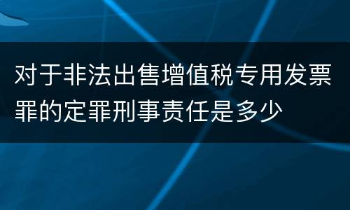 对于非法出售增值税专用发票罪的定罪刑事责任是多少