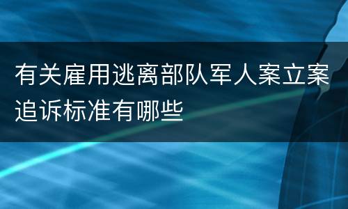 有关雇用逃离部队军人案立案追诉标准有哪些