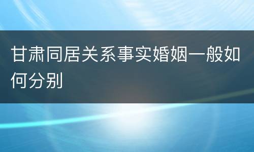 甘肃同居关系事实婚姻一般如何分别