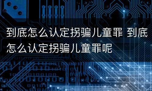 到底怎么认定拐骗儿童罪 到底怎么认定拐骗儿童罪呢