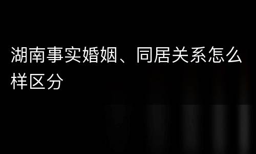 湖南事实婚姻、同居关系怎么样区分