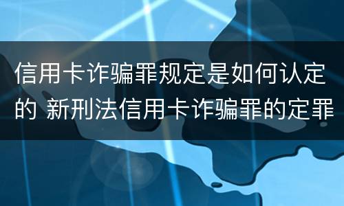 信用卡诈骗罪规定是如何认定的 新刑法信用卡诈骗罪的定罪标准?