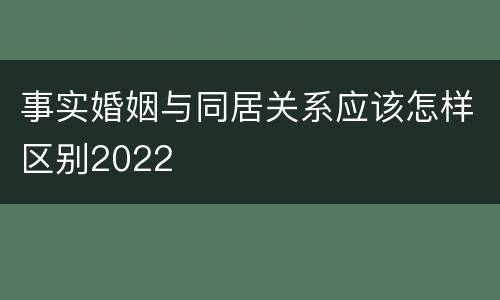 事实婚姻与同居关系应该怎样区别2022