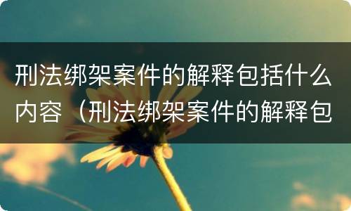 刑法绑架案件的解释包括什么内容（刑法绑架案件的解释包括什么内容和方法）