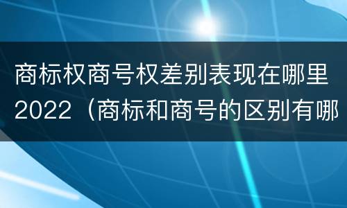 商标权商号权差别表现在哪里2022（商标和商号的区别有哪些?）