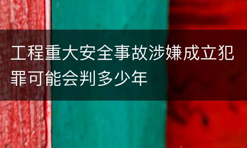 工程重大安全事故涉嫌成立犯罪可能会判多少年