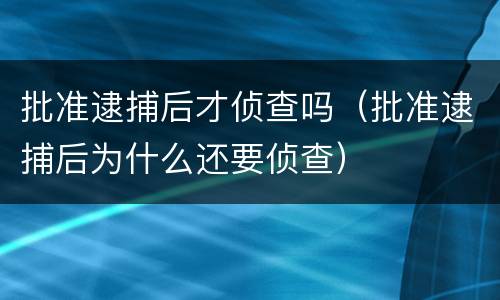 批准逮捕后才侦查吗（批准逮捕后为什么还要侦查）