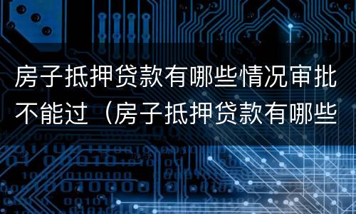 房子抵押贷款有哪些情况审批不能过（房子抵押贷款有哪些情况审批不能过的）