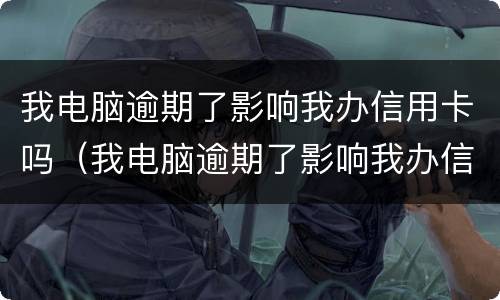 我电脑逾期了影响我办信用卡吗（我电脑逾期了影响我办信用卡吗怎么办）