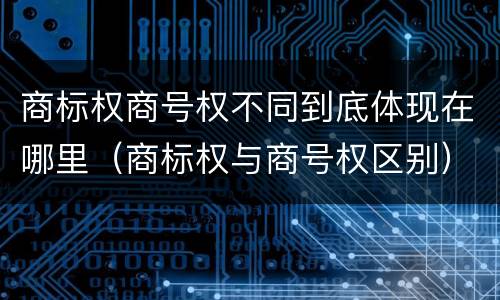 商标权商号权不同到底体现在哪里（商标权与商号权区别）