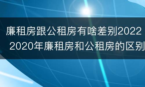 廉租房跟公租房有啥差别2022 2020年廉租房和公租房的区别