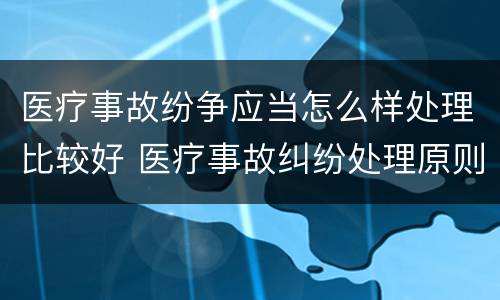 医疗事故纷争应当怎么样处理比较好 医疗事故纠纷处理原则