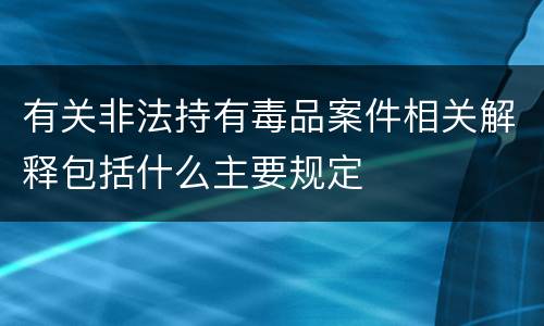 有关非法持有毒品案件相关解释包括什么主要规定