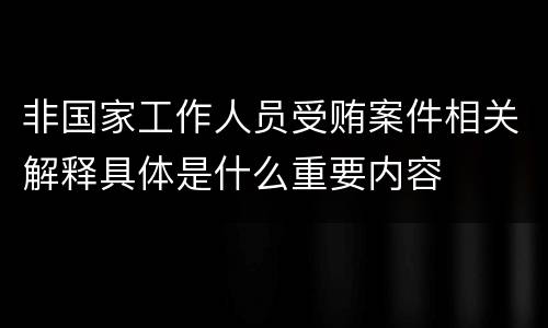 非国家工作人员受贿案件相关解释具体是什么重要内容