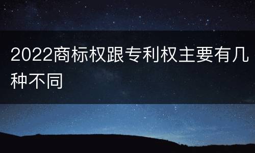 2022商标权跟专利权主要有几种不同