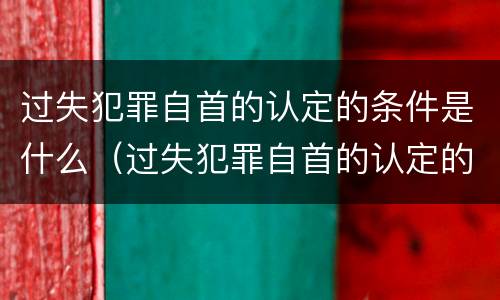 过失犯罪自首的认定的条件是什么（过失犯罪自首的认定的条件是什么意思）