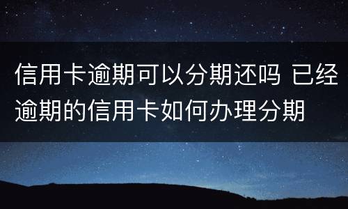 信用卡逾期可以分期还吗 已经逾期的信用卡如何办理分期