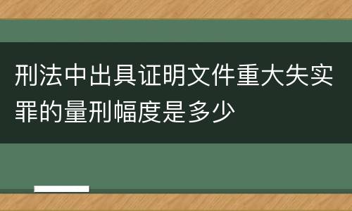 刑法中出具证明文件重大失实罪的量刑幅度是多少