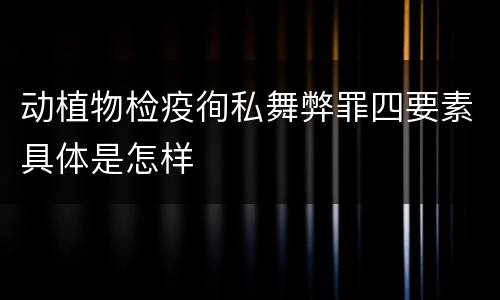 动植物检疫徇私舞弊罪四要素具体是怎样