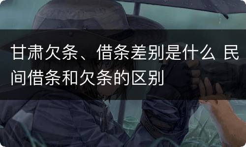 甘肃欠条、借条差别是什么 民间借条和欠条的区别