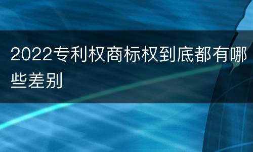 2022专利权商标权到底都有哪些差别