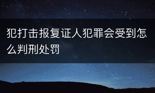 犯打击报复证人犯罪会受到怎么判刑处罚