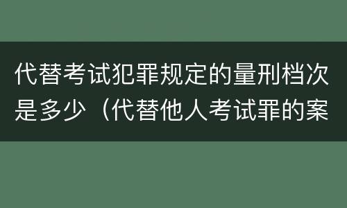 代替考试犯罪规定的量刑档次是多少（代替他人考试罪的案例）