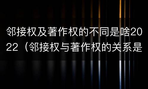 邻接权及著作权的不同是啥2022（邻接权与著作权的关系是怎样的）