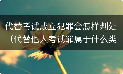 代替考试成立犯罪会怎样判处（代替他人考试罪属于什么类犯罪）