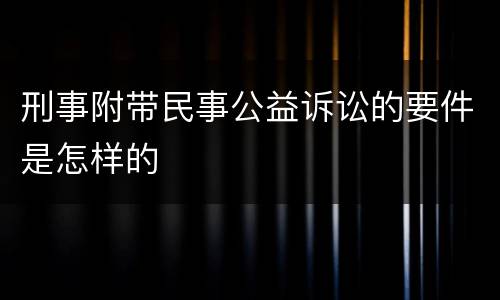 刑事附带民事公益诉讼的要件是怎样的