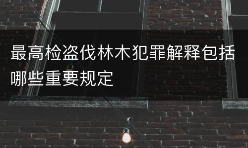 最高检盗伐林木犯罪解释包括哪些重要规定